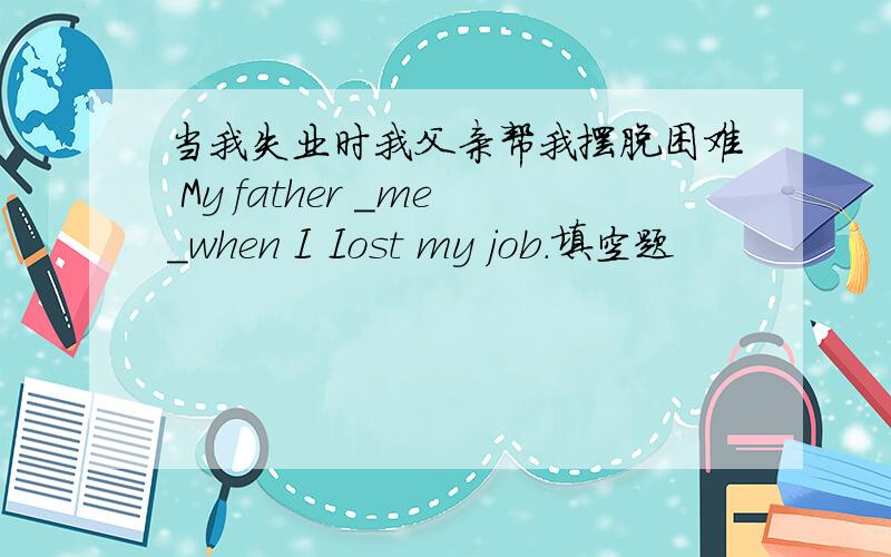 当我失业时我父亲帮我摆脱困难 My father _me_when I Iost my job.填空题