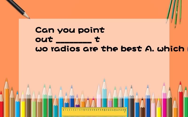 Can you point out ________ two radios are the best A. which B. what C. that D. whether求解析
