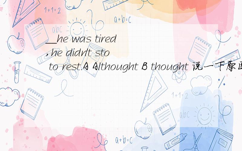 __he was tired,he didn't sto to rest.A Althought B thought 说一下原因,