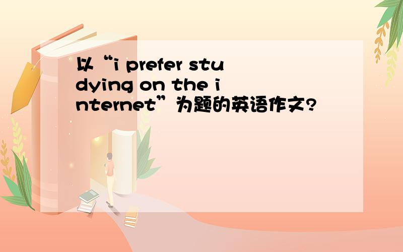以“i prefer studying on the internet”为题的英语作文?