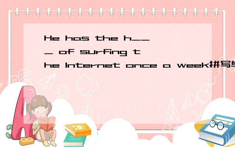 He has the h___ of surfing the Internet once a week拼写单词