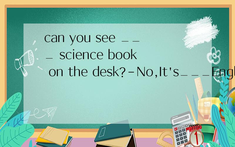 can you see ___ science book on the desk?-No,It's___English bookA a an B a ,the C the the D an an