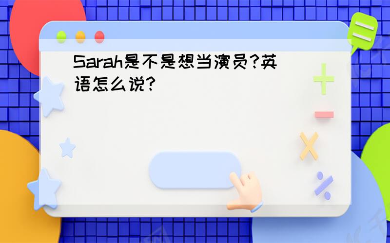 Sarah是不是想当演员?英语怎么说?