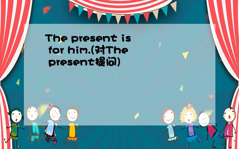 The present is for him.(对The present提问)