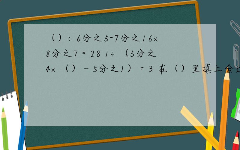 （）÷6分之5-7分之16×8分之7＝28 1÷（5分之4×（）－5分之1）＝3 在（）里填上合适的数