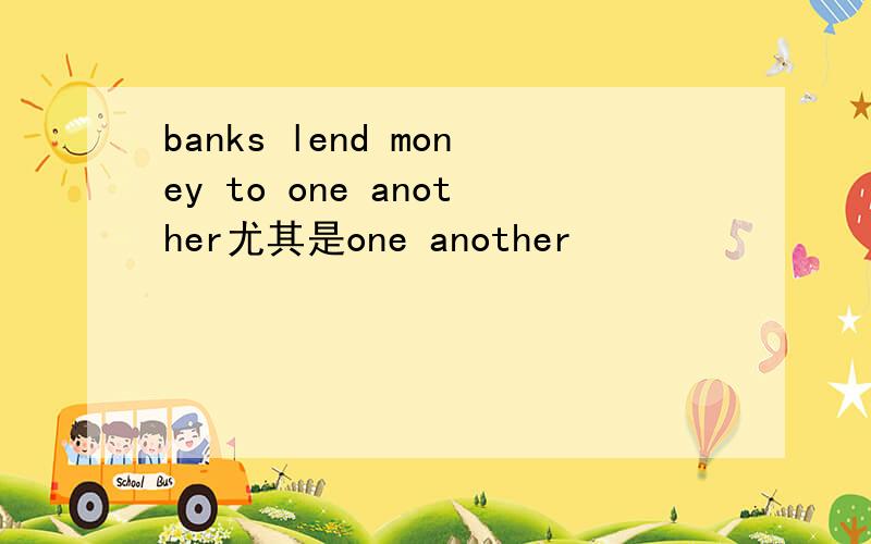 banks lend money to one another尤其是one another