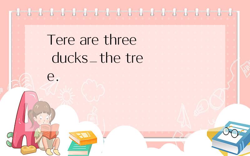 Tere are three ducks_the tree.