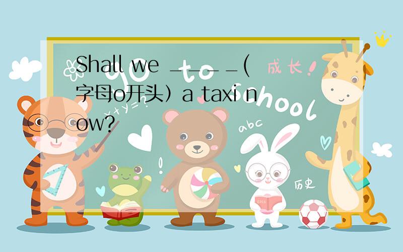 Shall we ____(字母o开头）a taxi now?