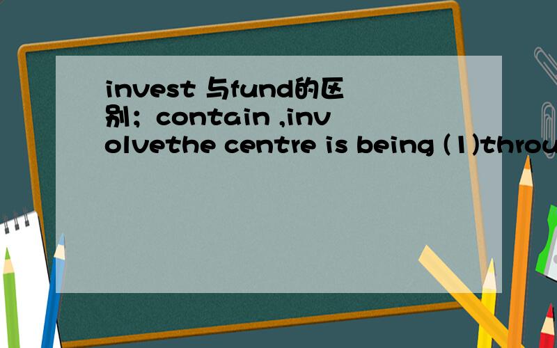 invest 与fund的区别；contain ,involvethe centre is being (1)through a joint partnership (2)global telecommunications firm concept and customer care specialists businesslink(1)invest ,fund二选一（2）containing,involving二选一请说出怎