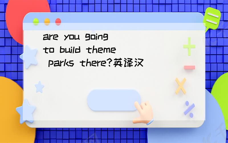 are you going to build theme parks there?英译汉