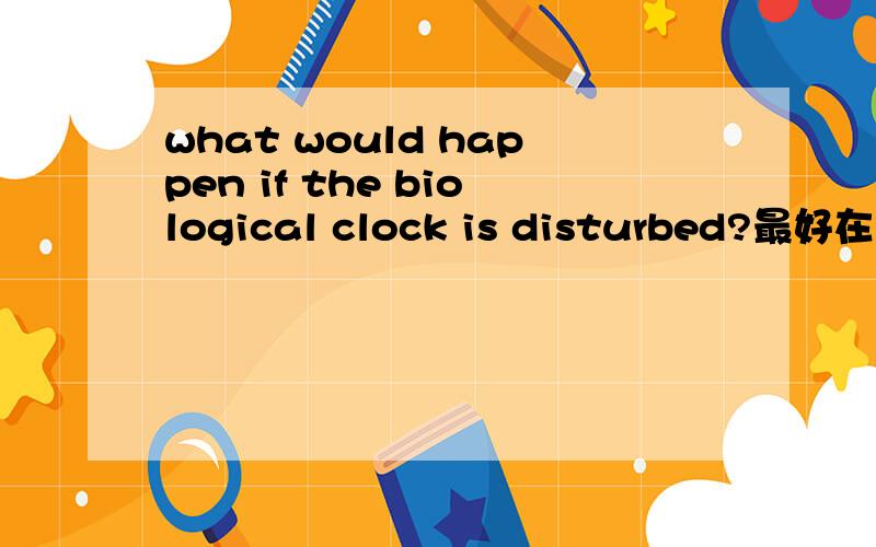 what would happen if the biological clock is disturbed?最好在200个英文单词以内