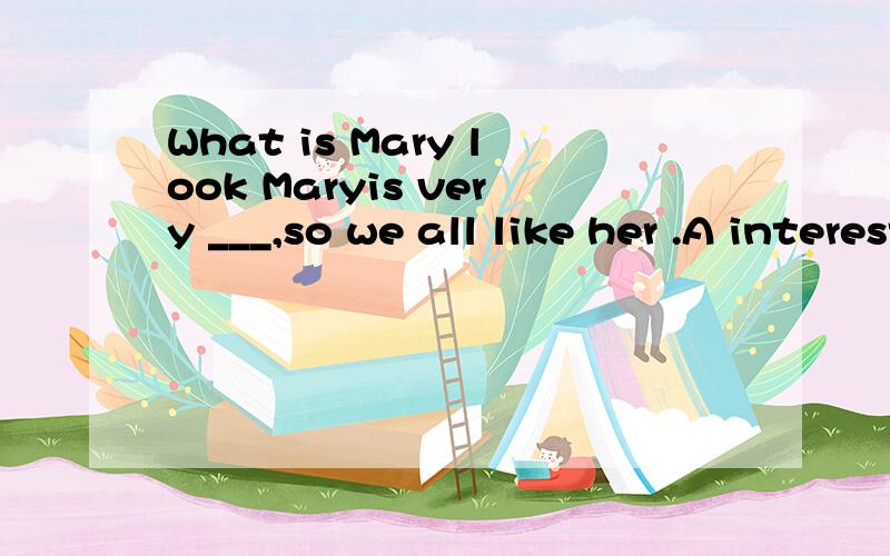 What is Mary look Maryis very ___,so we all like her .A interested B,intere