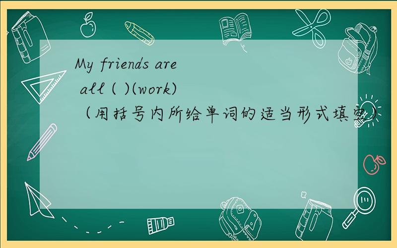 My friends are all ( )(work)（用括号内所给单词的适当形式填空）