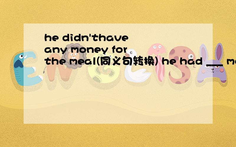 he didn'thave any money for the meal(同义句转换) he had ___ money to ___ the meal.