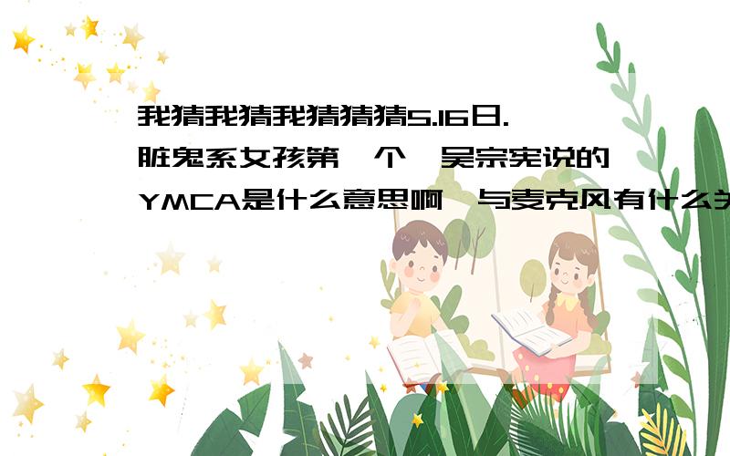我猜我猜我猜猜猜5.16日.脏鬼系女孩第一个,吴宗宪说的YMCA是什么意思啊,与麦克风有什么关系、是吴宗宪说的意思,台湾人理解为什么