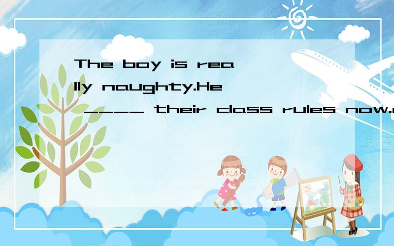 The boy is really naughty.He ____ their class rules now.a.breaks b.obeys c.is breaking d.is obeyin