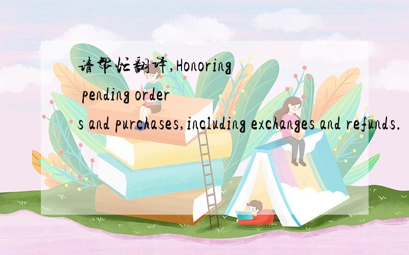 请帮忙翻译,Honoring pending orders and purchases,including exchanges and refunds.