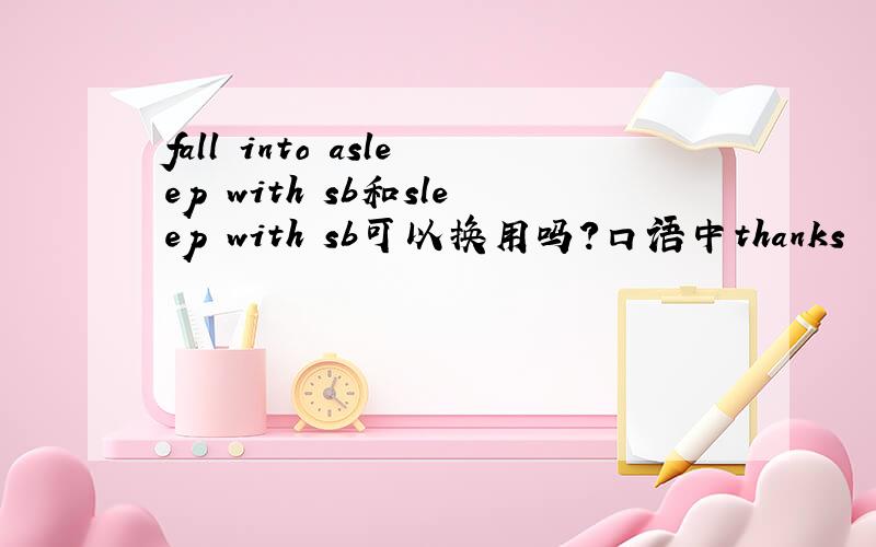 fall into asleep with sb和sleep with sb可以换用吗?口语中thanks