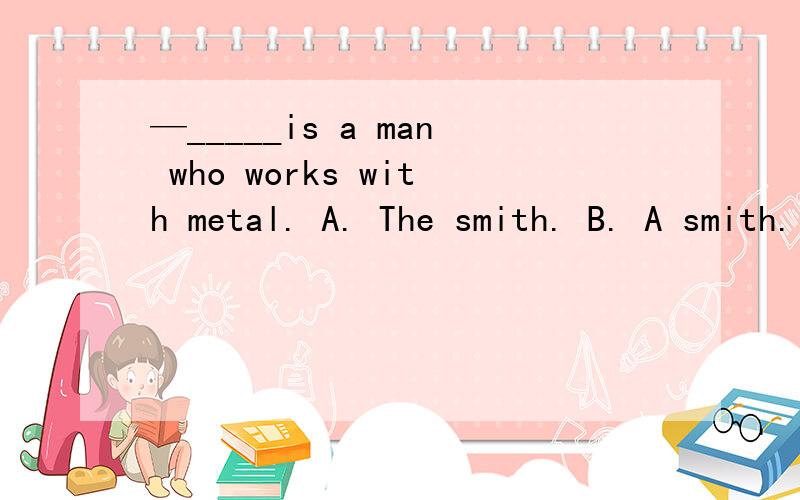 —_____is a man who works with metal. A. The smith. B. A smith. C. A Smith为什么是B?