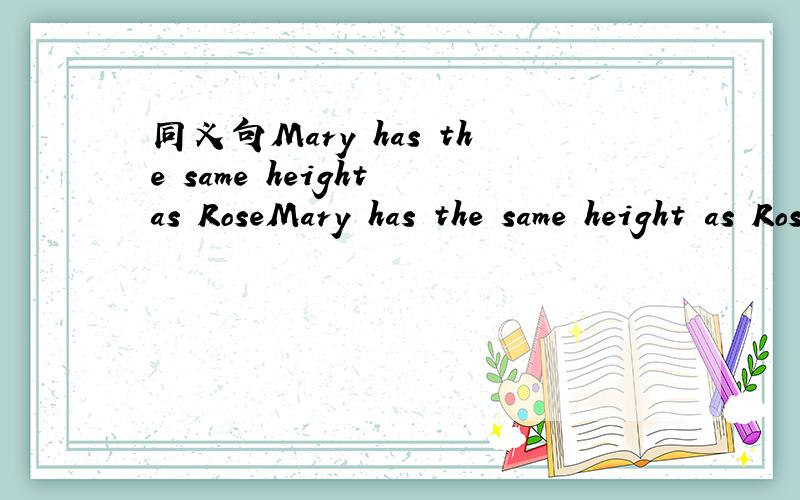 同义句Mary has the same height as RoseMary has the same height as Rose.Mary ______ ______ ______ ______ Rose.