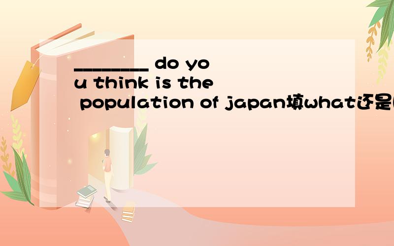 ________ do you think is the population of japan填what还是how