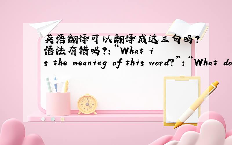 英语翻译可以翻译成这三句吗?语法有错吗?：“What is the meaning of this word?”：“What does this word mean?”：“What does this word mean by?”