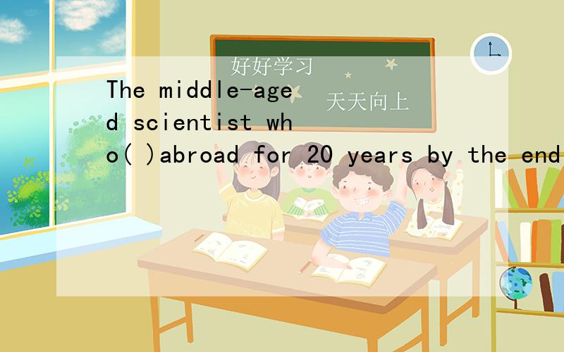 The middle-aged scientist who( )abroad for 20 years by the end of next month,is on the way back tohis mothland.A.had been B.is staying C.will have been D.will stay