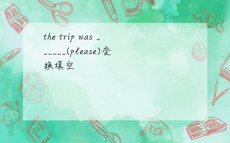 the trip was ______(please)变换填空