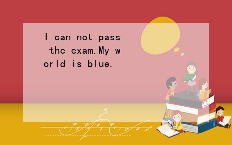 I can not pass the exam.My world is blue.