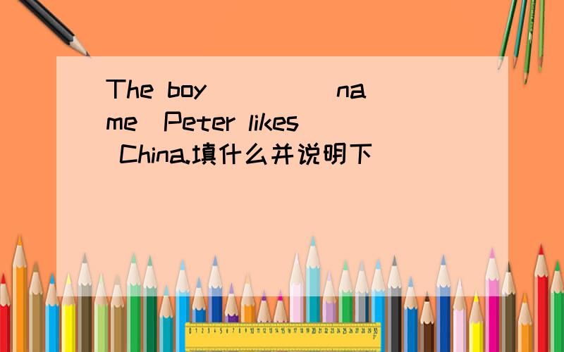 The boy____(name)Peter likes China.填什么并说明下