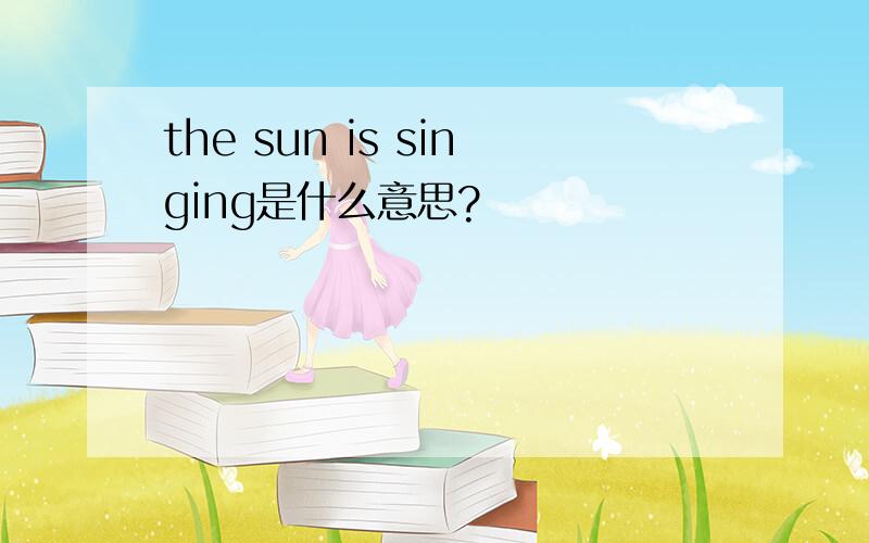 the sun is singing是什么意思?