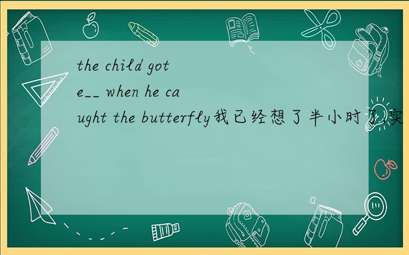 the child got e__ when he caught the butterfly我已经想了半小时了,实在是找不到...还有一题：we should try to protect the n____ and not to destroy them