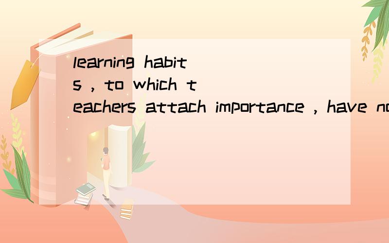 learning habits , to which teachers attach importance , have not been paid eLearning habits , to which teachers attach importance , have not been paid enough attention to by students. 请问如何翻译?to which 是什么从句