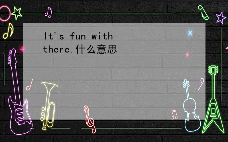 It's fun with there.什么意思