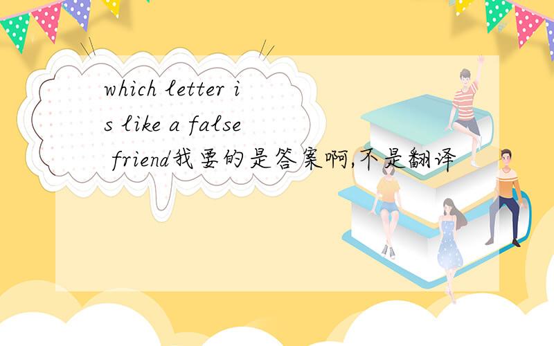 which letter is like a false friend我要的是答案啊,不是翻译