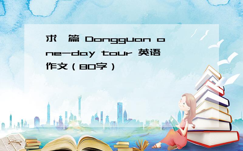 求一篇 Dongguan one-day tour 英语作文（80字）
