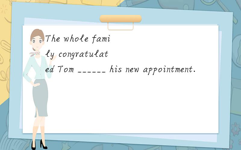 The whole family congratulated Tom ______ his new appointment.