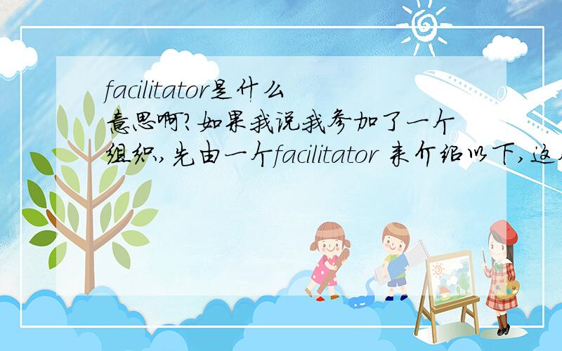 facilitator是什么意思啊?如果我说我参加了一个组织,先由一个facilitator 来介绍以下,这个怎么翻译过来?