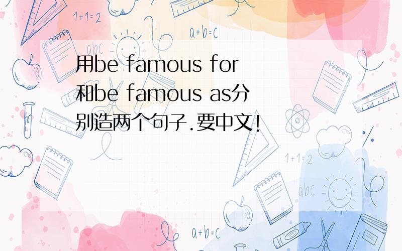 用be famous for和be famous as分别造两个句子.要中文!