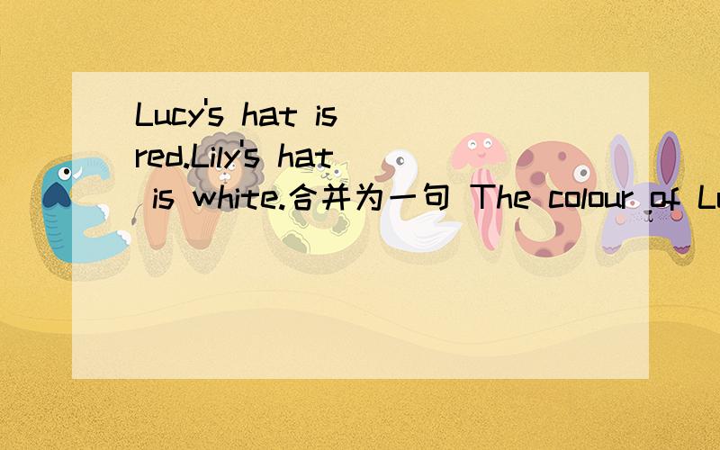 Lucy's hat is red.Lily's hat is white.合并为一句 The colour of Lucy's hat is __ __ that of Lucy's.