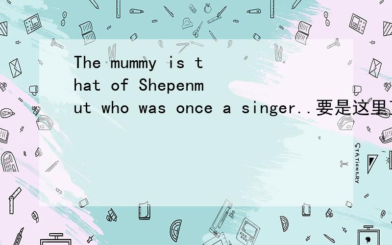 The mummy is that of Shepenmut who was once a singer..要是这里直接is of 行不行,吧that 去掉