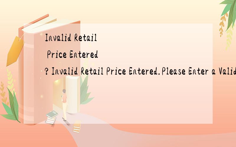 Invalid Retail Price Entered?Invalid Retail Price Entered.Please Enter a Valid Price.Only whole numbers and decimals (upto 2 decimal places).i.e 200,250.45,2000