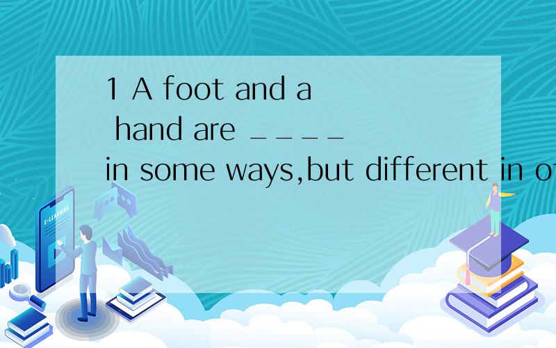 1 A foot and a hand are ____in some ways,but different in other ways.2.A domitory and an apartment building are _____in many ways.3.A motorcycle is ____a bicycle in some ways.like alike 填空 谢 真的没分了 因为临时突击英语 有很多不