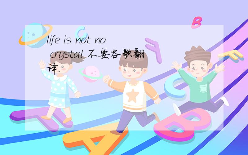 life is not no crystal 不要谷歌翻译.