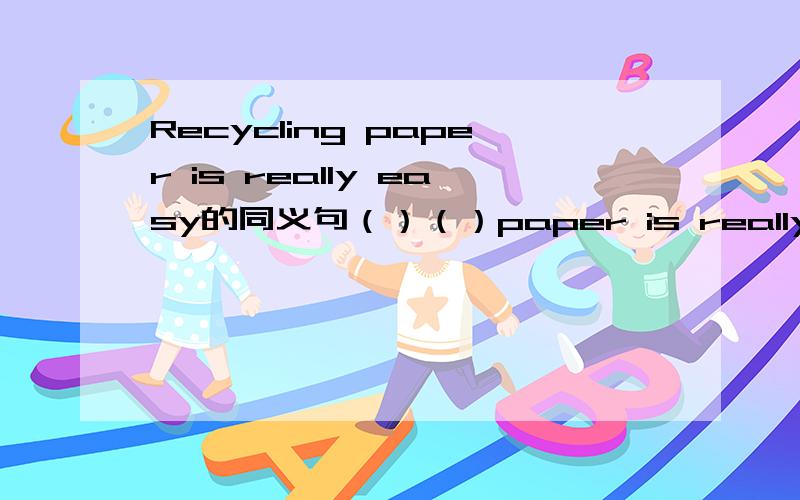 Recycling paper is really easy的同义句（）（）paper is really easy