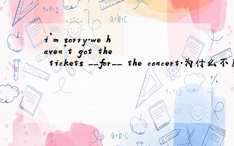 i'm sorry.we haven't got the tickets __for__ the concert.为什么不用of而用for
