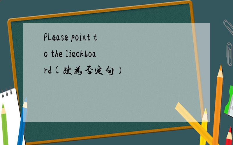 PLease point to the liackboard(改为否定句）