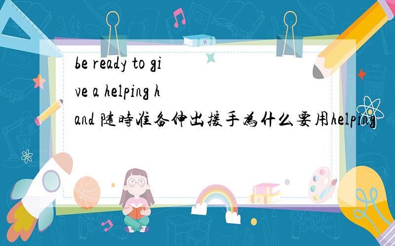 be ready to give a helping hand 随时准备伸出援手为什么要用helping