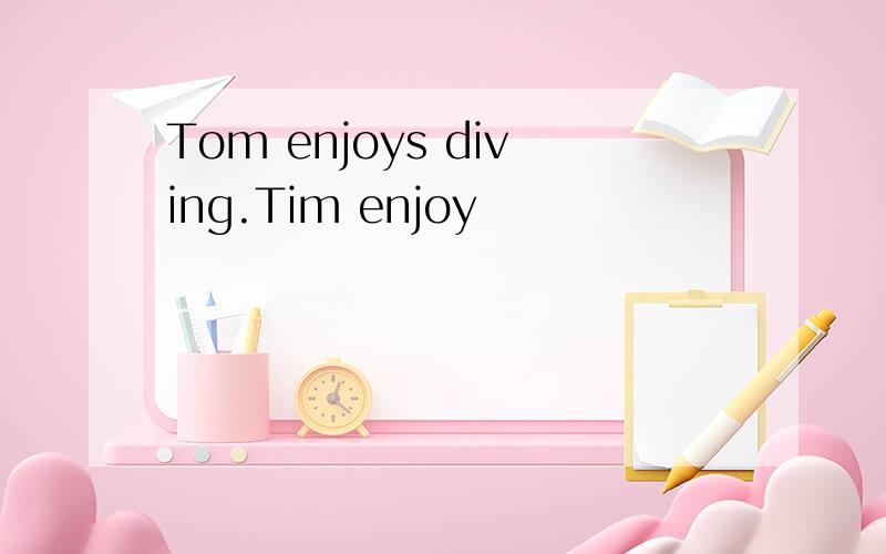 Tom enjoys diving.Tim enjoy