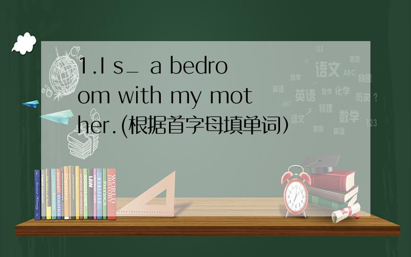 1.I s_ a bedroom with my mother.(根据首字母填单词）